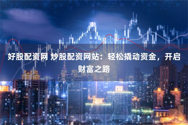 好股配资网 炒股配资网站：轻松撬动资金，开启财富之路