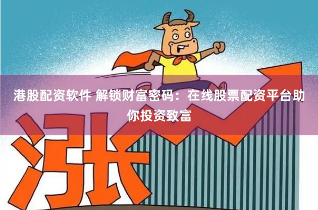 港股配资软件 解锁财富密码：在线股票配资平台助你投资致富