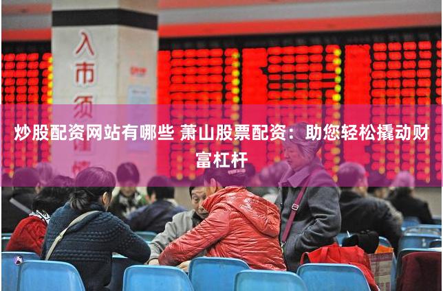 炒股配资网站有哪些 萧山股票配资：助您轻松撬动财富杠杆