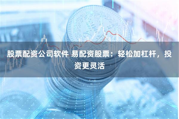 股票配资公司软件 易配资股票：轻松加杠杆，投资更灵活