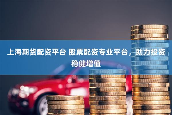 上海期货配资平台 股票配资专业平台，助力投资稳健增值