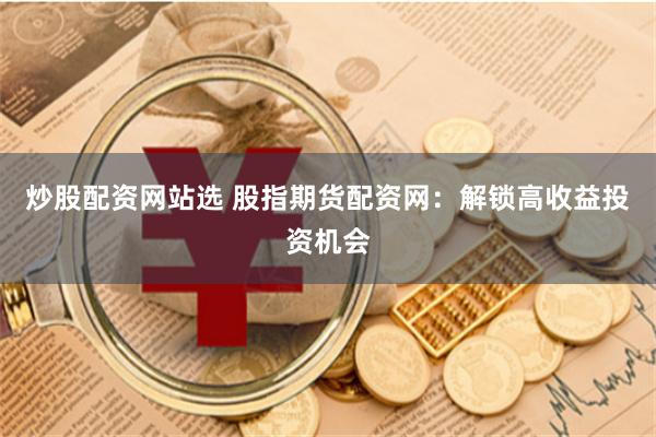 炒股配资网站选 股指期货配资网：解锁高收益投资机会