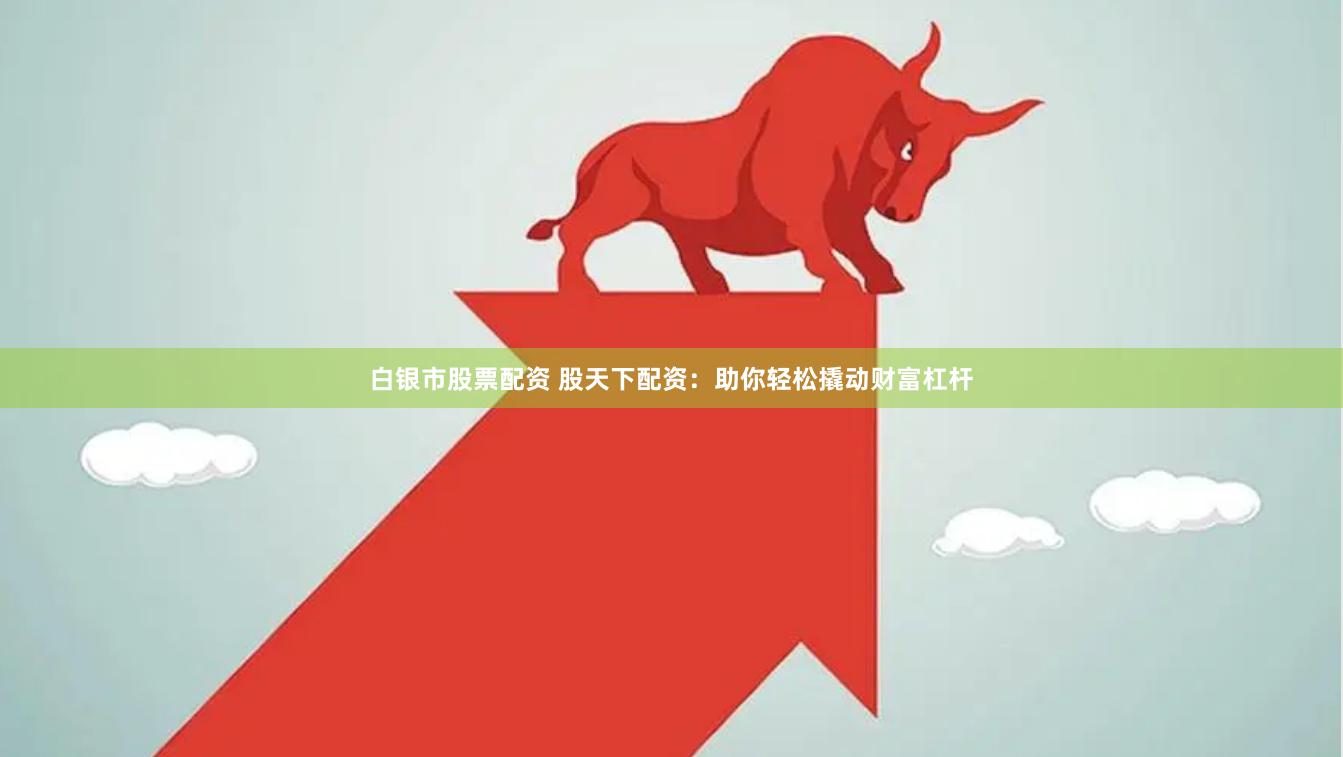 白银市股票配资 股天下配资：助你轻松撬动财富杠杆