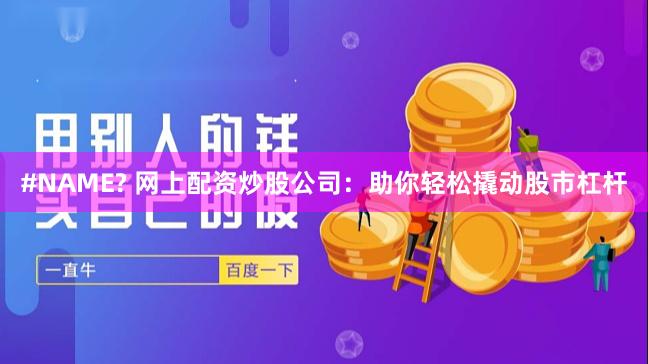 #NAME? 网上配资炒股公司：助你轻松撬动股市杠杆