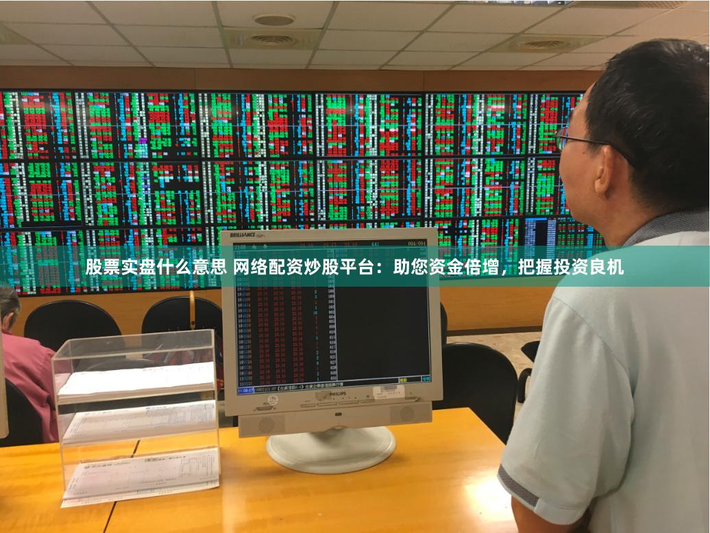 股票实盘什么意思 网络配资炒股平台：助您资金倍增，把握投资良机