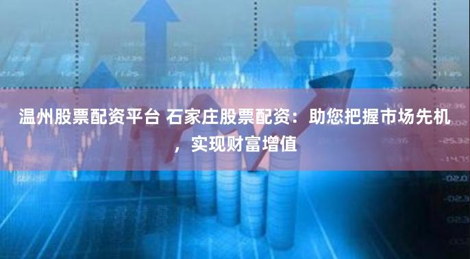 温州股票配资平台 石家庄股票配资：助您把握市场先机，实现财富增值