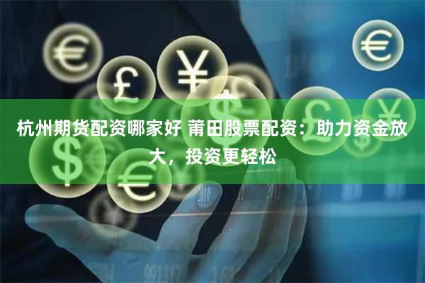 杭州期货配资哪家好 莆田股票配资：助力资金放大，投资更轻松