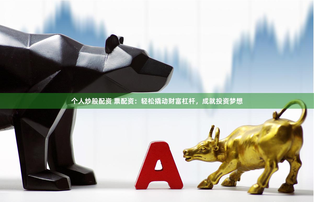 个人炒股配资 票配资：轻松撬动财富杠杆，成就投资梦想
