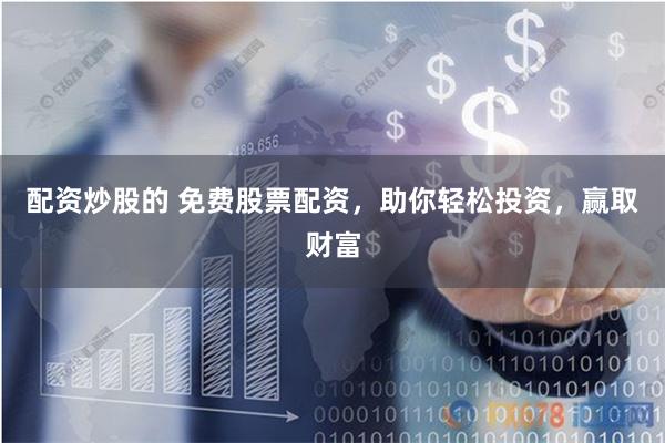 配资炒股的 免费股票配资，助你轻松投资，赢取财富