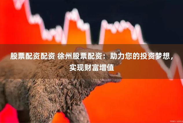 股票配资配资 徐州股票配资：助力您的投资梦想，实现财富增值