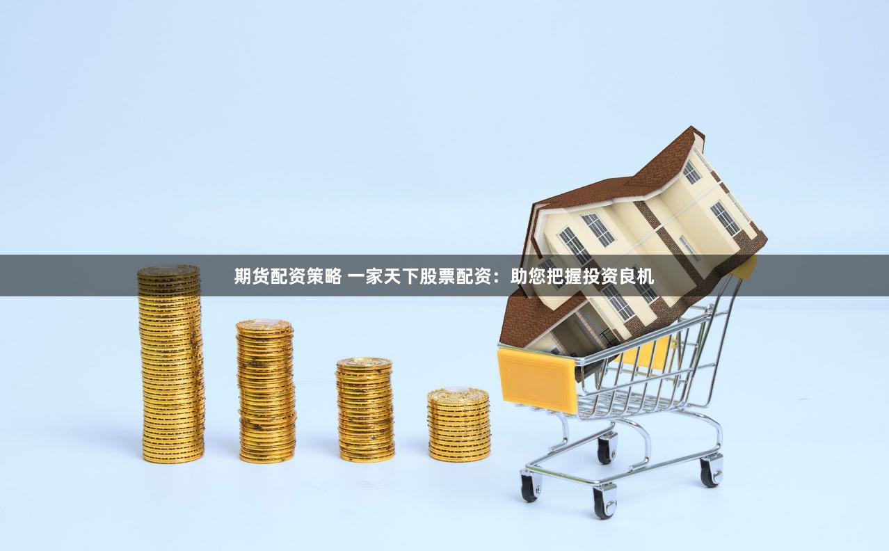 期货配资策略 一家天下股票配资：助您把握投资良机
