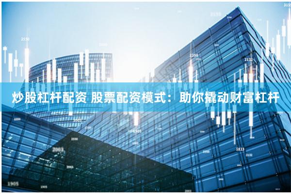 炒股杠杆配资 股票配资模式：助你撬动财富杠杆