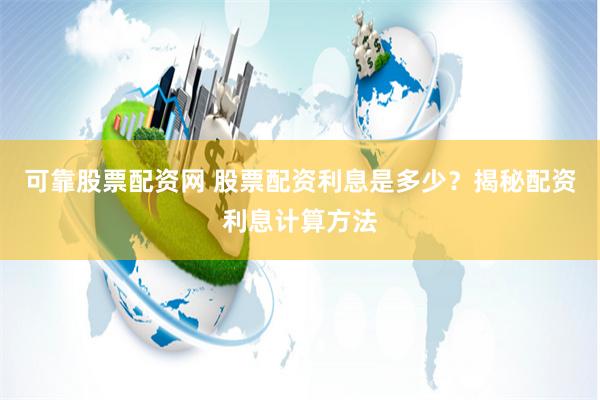 可靠股票配资网 股票配资利息是多少？揭秘配资利息计算方法