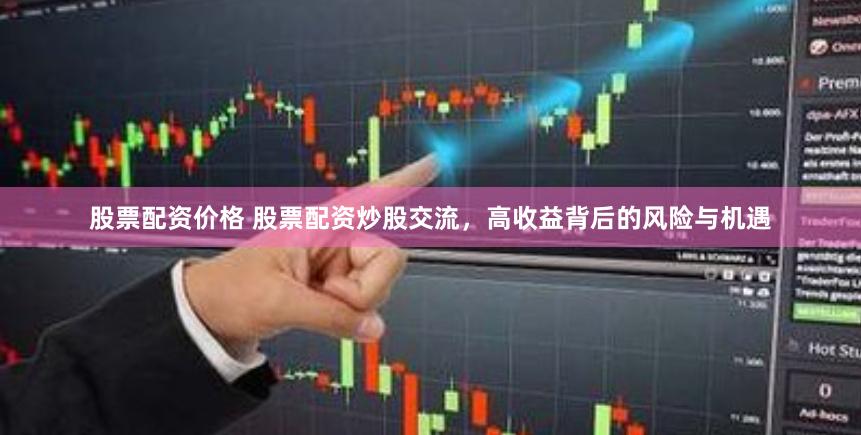 股票配资价格 股票配资炒股交流，高收益背后的风险与机遇