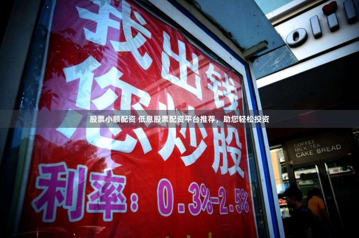 股票小额配资 低息股票配资平台推荐，助您轻松投资
