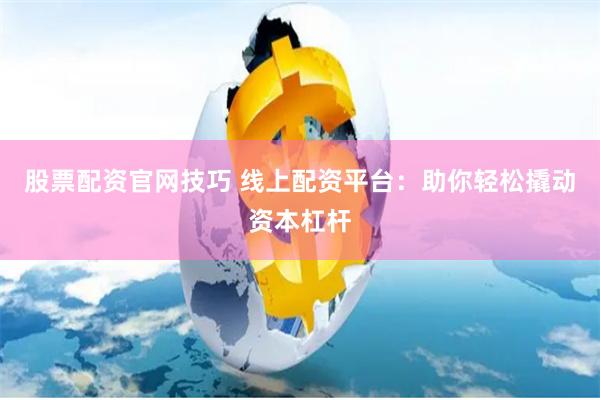 股票配资官网技巧 线上配资平台：助你轻松撬动资本杠杆