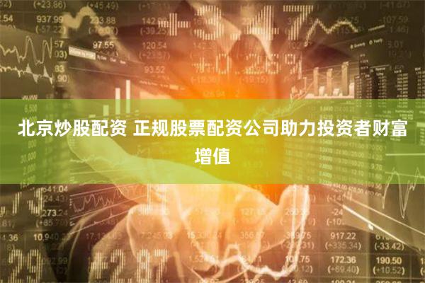 北京炒股配资 正规股票配资公司助力投资者财富增值