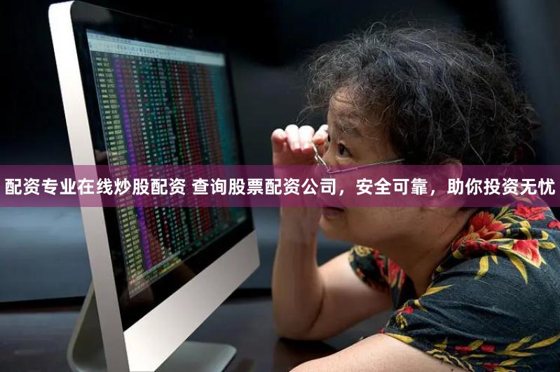配资专业在线炒股配资 查询股票配资公司，安全可靠，助你投资无忧