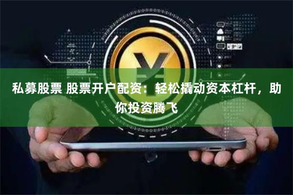 私募股票 股票开户配资：轻松撬动资本杠杆，助你投资腾飞