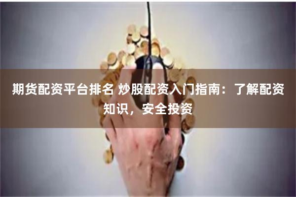 期货配资平台排名 炒股配资入门指南：了解配资知识，安全投资