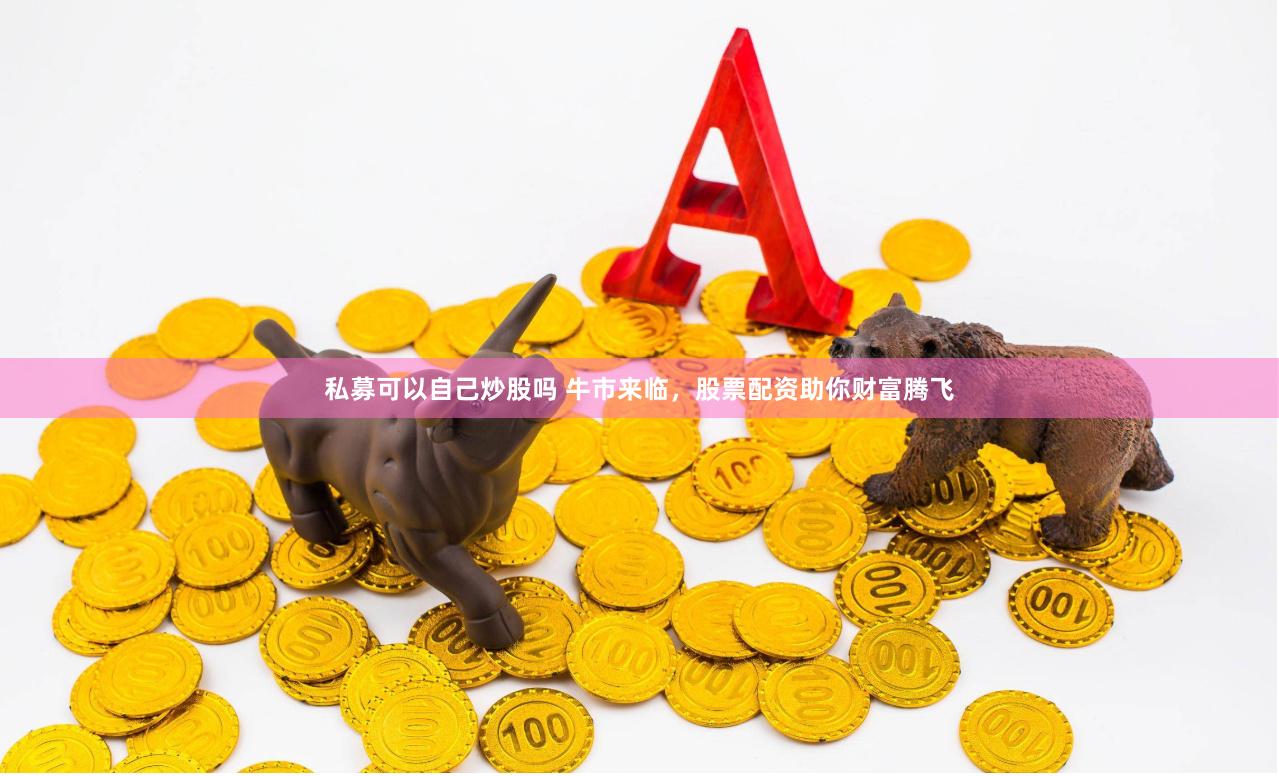 私募可以自己炒股吗 牛市来临，股票配资助你财富腾飞