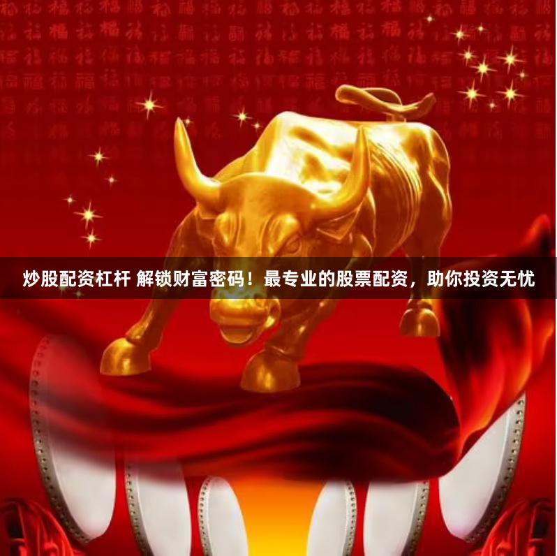 炒股配资杠杆 解锁财富密码！最专业的股票配资，助你投资无忧