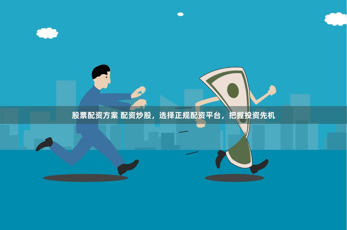 股票配资方案 配资炒股，选择正规配资平台，把握投资先机