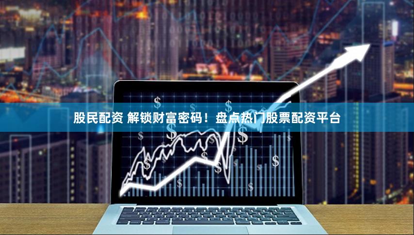 股民配资 解锁财富密码！盘点热门股票配资平台