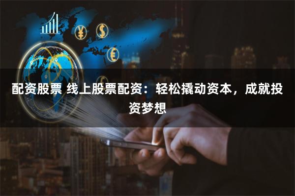配资股票 线上股票配资：轻松撬动资本，成就投资梦想