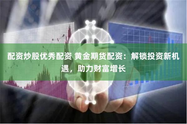 配资炒股优秀配资 黄金期货配资：解锁投资新机遇，助力财富增长