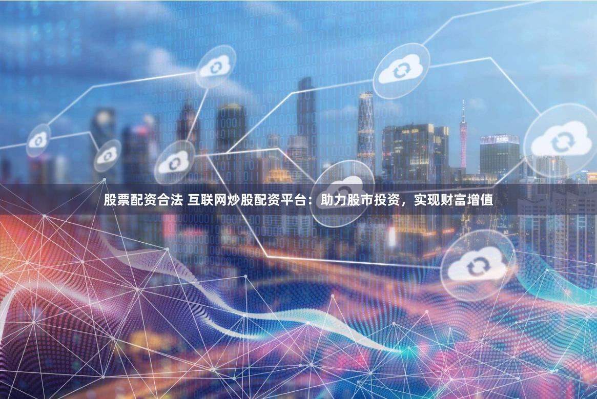 股票配资合法 互联网炒股配资平台：助力股市投资，实现财富增值