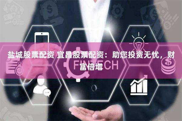 盐城股票配资 宜昌股票配资：助您投资无忧，财富倍增