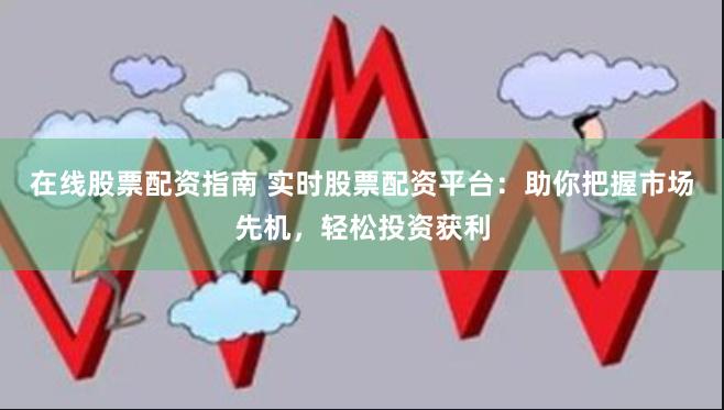 在线股票配资指南 实时股票配资平台：助你把握市场先机，轻松投资获利