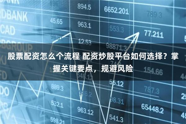 股票配资怎么个流程 配资炒股平台如何选择？掌握关键要点，规避风险