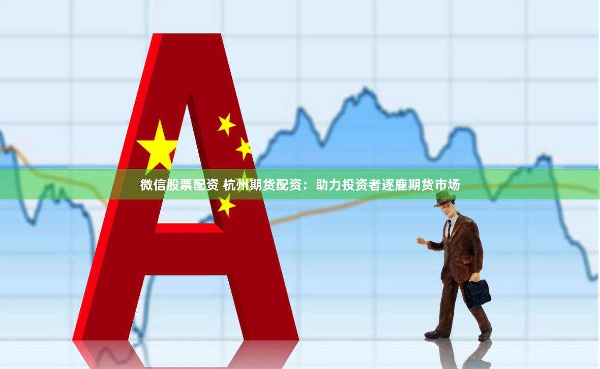 微信股票配资 杭州期货配资：助力投资者逐鹿期货市场
