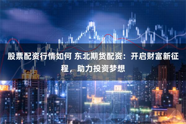 股票配资行情如何 东北期货配资：开启财富新征程，助力投资梦想