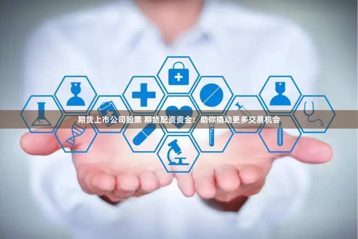 期货上市公司股票 期货配资资金：助你撬动更多交易机会