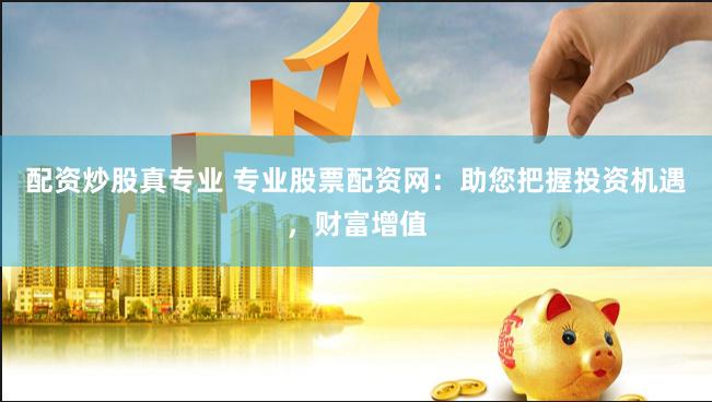 配资炒股真专业 专业股票配资网：助您把握投资机遇，财富增值