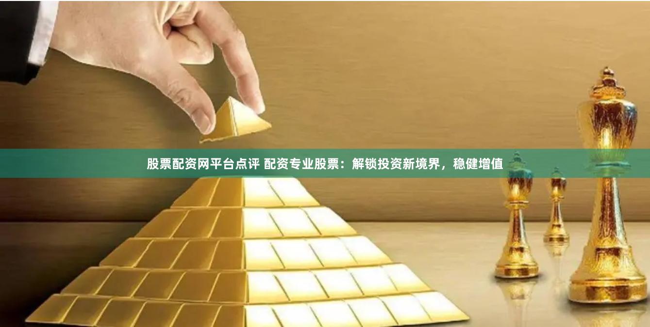 股票配资网平台点评 配资专业股票：解锁投资新境界，稳健增值