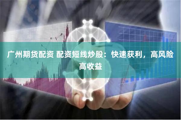 广州期货配资 配资短线炒股：快速获利，高风险高收益