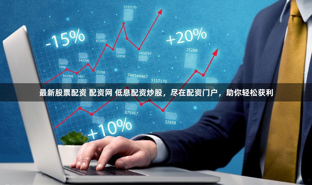 最新股票配资 配资网 低息配资炒股，尽在配资门户，助你轻松获利