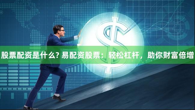 股票配资是什么? 易配资股票：轻松杠杆，助你财富倍增