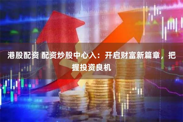 港股配资 配资炒股中心入：开启财富新篇章，把握投资良机