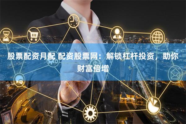 股票配资月配 配资股票网：解锁杠杆投资，助你财富倍增