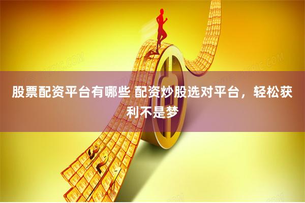 股票配资平台有哪些 配资炒股选对平台，轻松获利不是梦