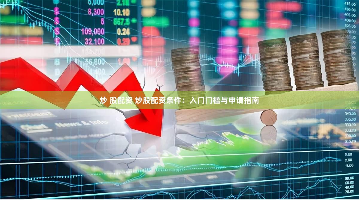 炒 股配资 炒股配资条件：入门门槛与申请指南