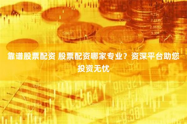 靠谱股票配资 股票配资哪家专业？资深平台助您投资无忧