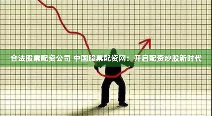 合法股票配资公司 中国股票配资网：开启配资炒股新时代
