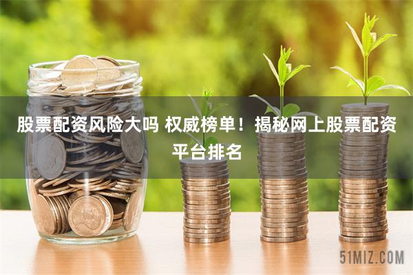 股票配资风险大吗 权威榜单！揭秘网上股票配资平台排名