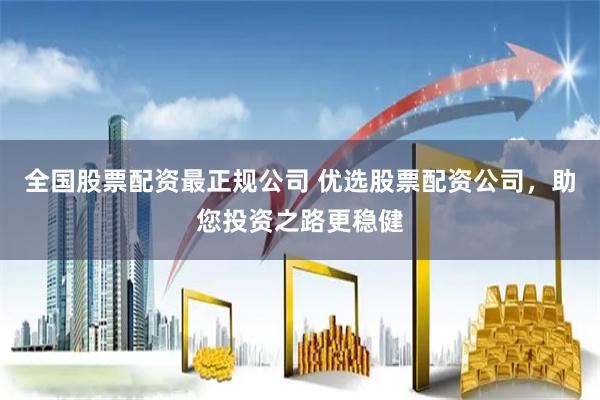 全国股票配资最正规公司 优选股票配资公司，助您投资之路更稳健